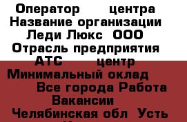 Оператор Call-центра › Название организации ­ Леди Люкс, ООО › Отрасль предприятия ­ АТС, call-центр › Минимальный оклад ­ 25 000 - Все города Работа » Вакансии   . Челябинская обл.,Усть-Катав г.